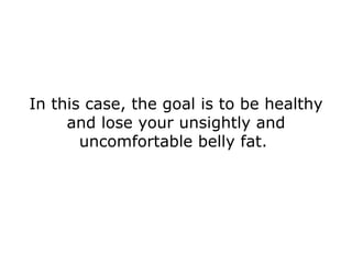 In this case, the goal is to be healthy and lose your unsightly and uncomfortable belly fat.  