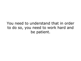 You need to understand that in order to do so, you need to work hard and be patient. 