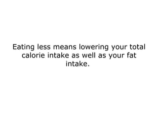 Eating less means lowering your total calorie intake as well as your fat intake.  