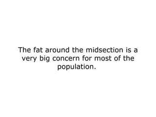 The fat around the midsection is a very big concern for most of the population.  