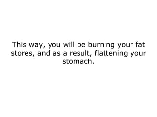 This way, you will be burning your fat stores, and as a result, flattening your stomach. 