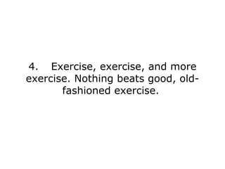 4. Exercise, exercise, and more exercise. Nothing beats good, old-fashioned exercise.  
