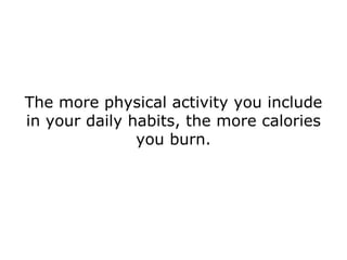 The more physical activity you include in your daily habits, the more calories you burn. 
