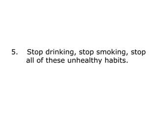 5. Stop drinking, stop smoking, stop all of these unhealthy habits.  