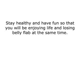 Stay healthy and have fun so that you will be enjoying life and losing belly flab at the same time. 