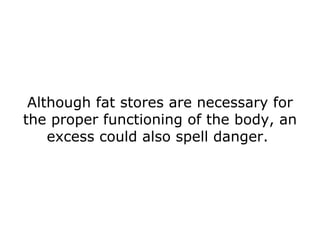 Although fat stores are necessary for the proper functioning of the body, an excess could also spell danger.  