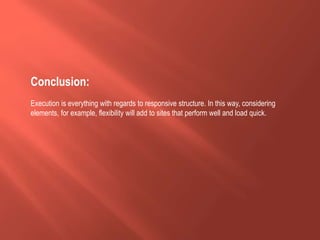 Conclusion:
Execution is everything with regards to responsive structure. In this way, considering
elements, for example, flexibility will add to sites that perform well and load quick.
 