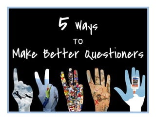5 Ways
to
Make Better Questioners
 