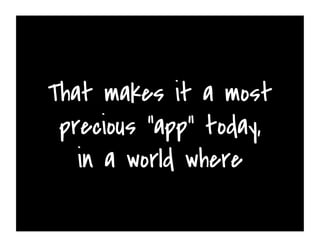 That makes it a most
precious “app” today,
in a world where
 