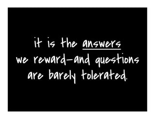 it is the answers
we reward—and questions
are barely tolerated.
 