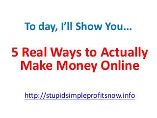 To day, I’ll Show You...
5 Real Ways to Actually
Make Money Online
http://stupidsimpleprofitsnow.info
 