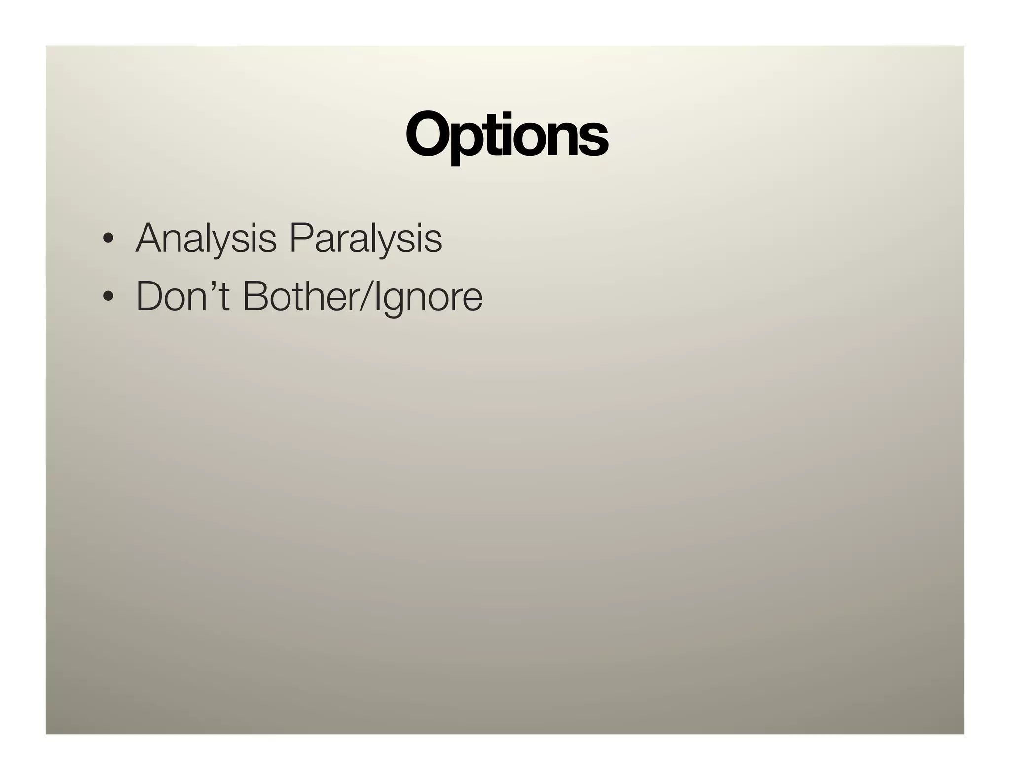 Options
•  Analysis Paralysis
•  Don’t Bother/Ignore
 