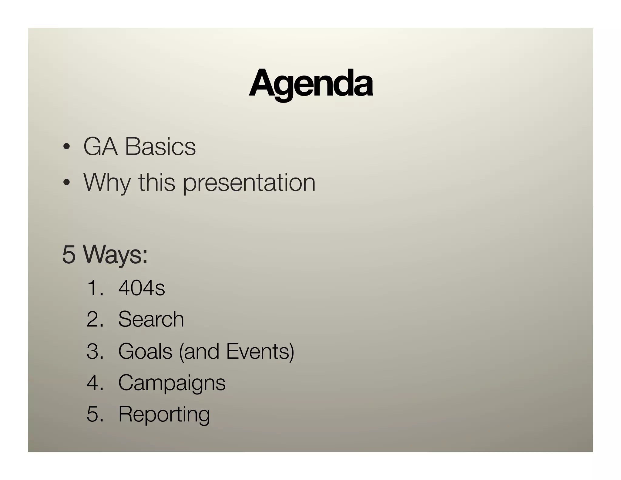Agenda
•  GA Basics
•  Why this presentation

5 Ways:
  1.    404s
  2.    Search
  3.    Goals (and Events)
  4.    Campaigns
  5.    Reporting
 
