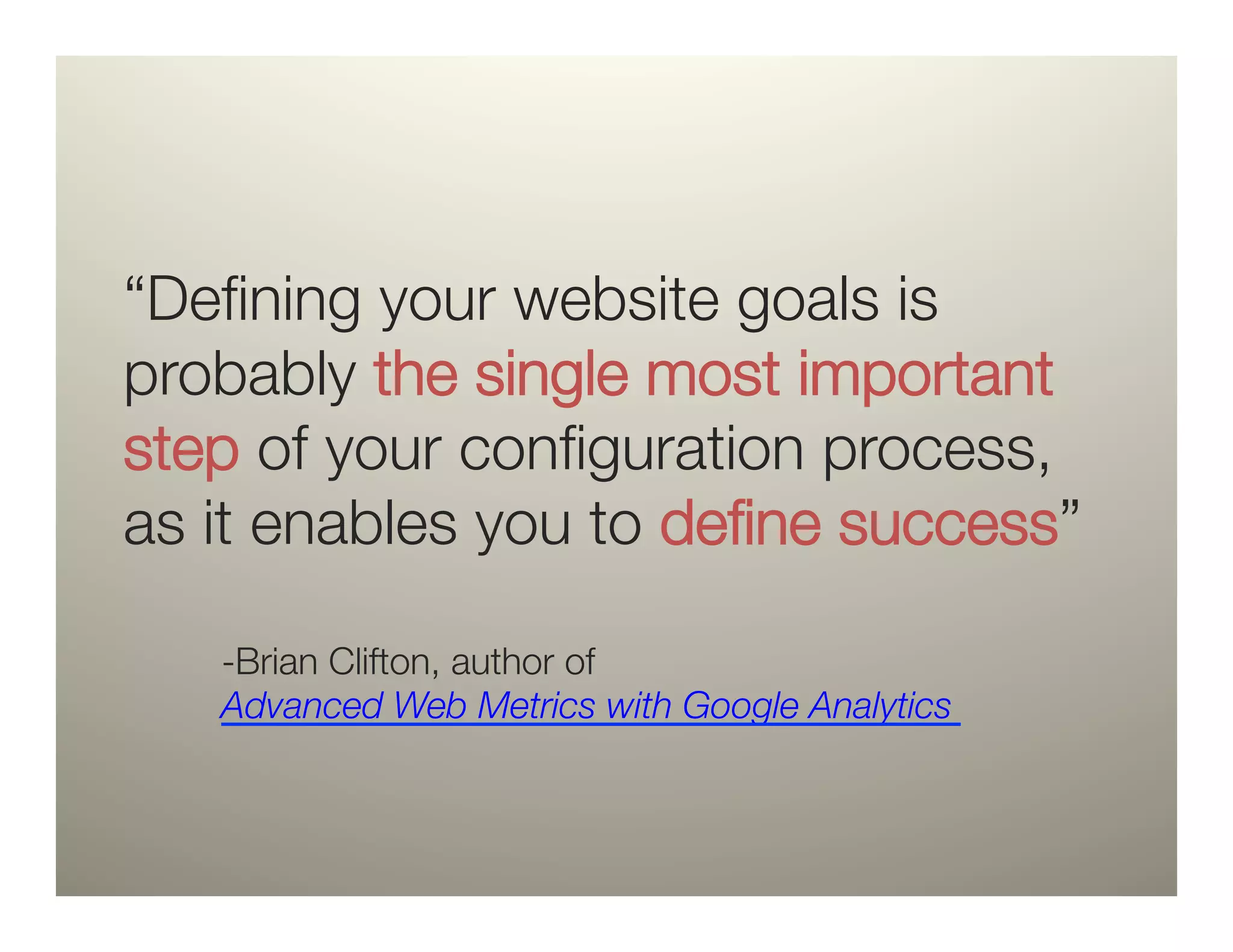 “Deﬁning your website goals is
probably the single most important
step of your conﬁguration process,
as it enables you to deﬁne success” 

    -Brian Clifton, author of
    Advanced Web Metrics with Google Analytics
 