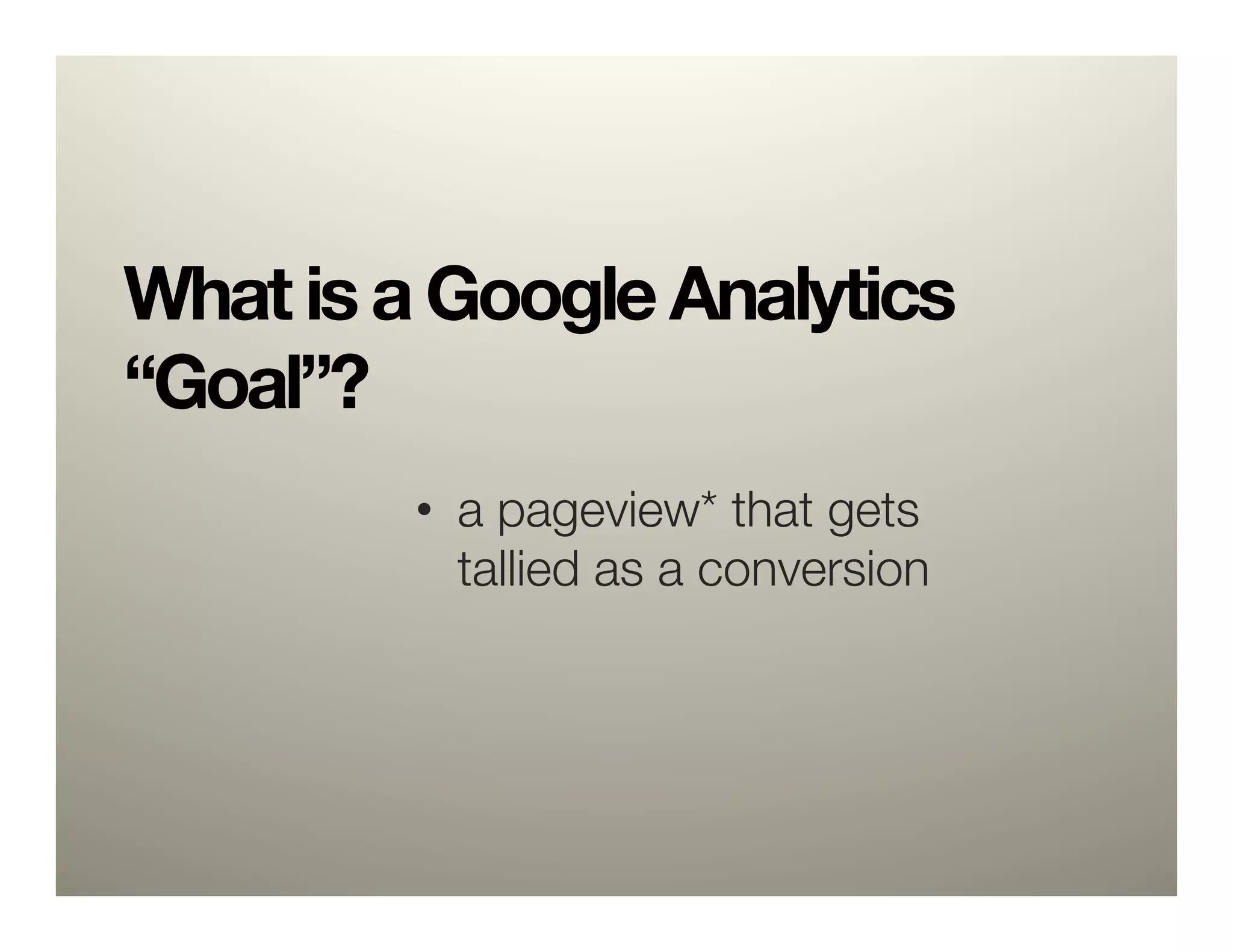 What is a Google Analytics
“Goal”? 

         •  a pageview* that gets
            tallied as a conversion
 