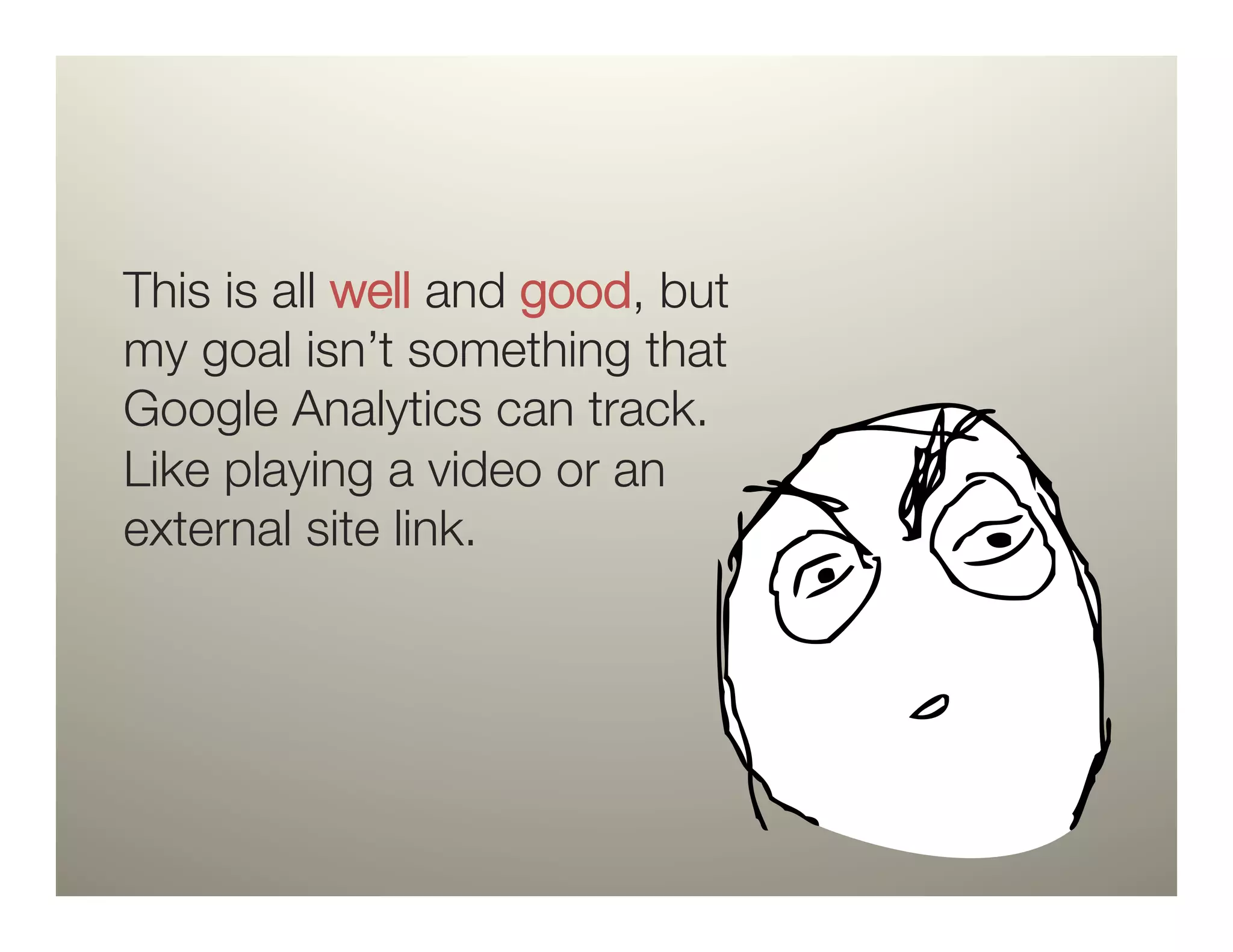 This is all well and good, but
my goal isn’t something that
Google Analytics can track."
Like playing a video or an"
external site link.
 
