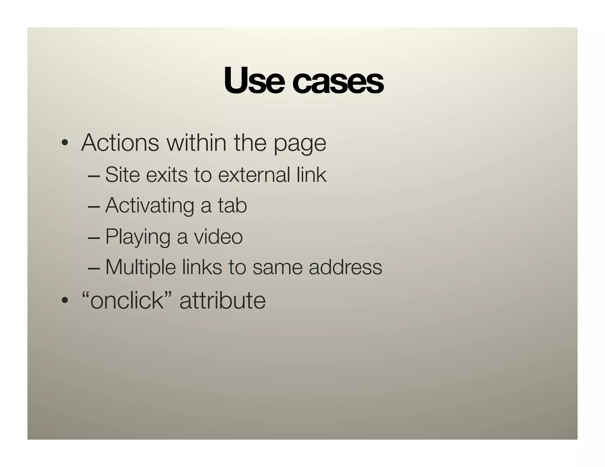 Use cases
•  Actions within the page
  –  Site exits to external link
  –  Activating a tab
  –  Playing a video
  –  Multiple links to same address
•  “onclick” attribute

 