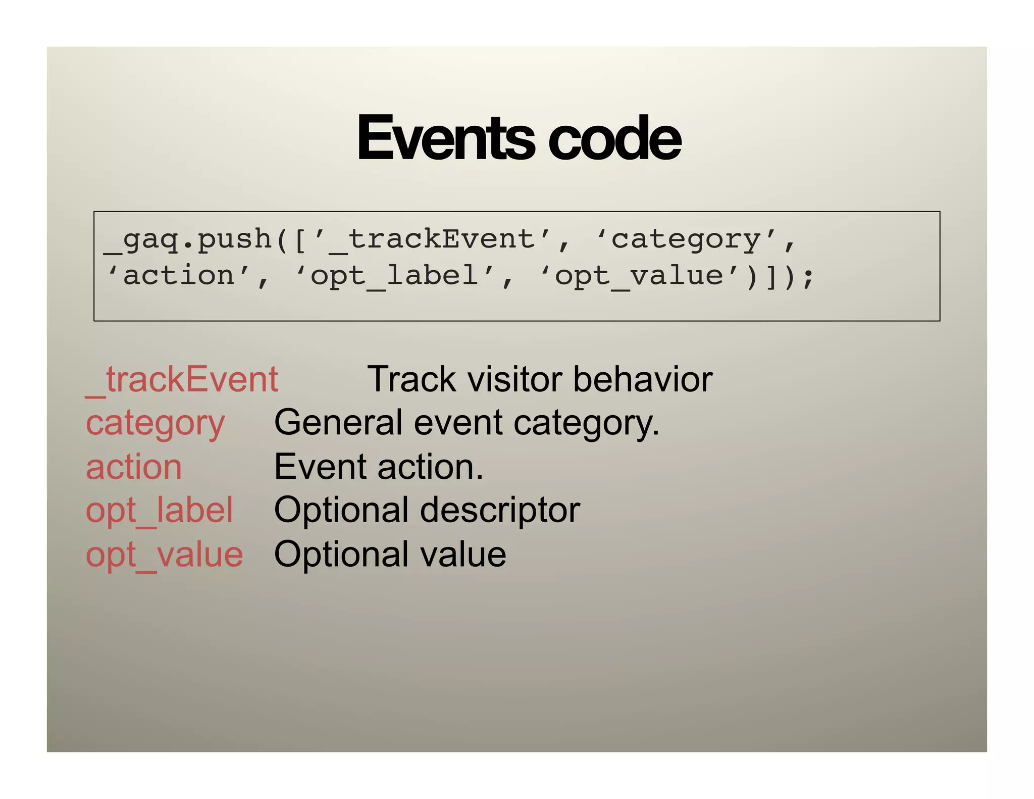 Events code
 _gaq.push([’_trackEvent’, ‘category’,
 ‘action’, ‘opt_label’, ‘opt_value’)]);!


_trackEvent     Track visitor behavior
category General event category.
action     Event action.
opt_label Optional descriptor
opt_value Optional value
 
