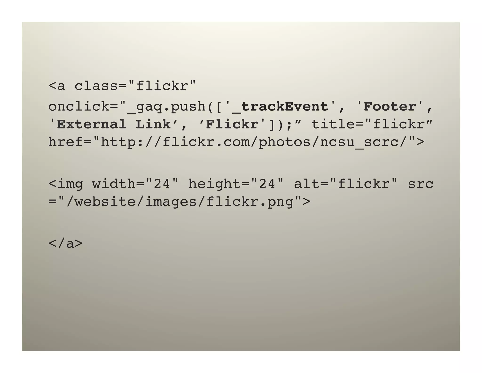 <a class="flickr" !
onclick="_gaq.push(['_trackEvent', 'Footer',
'External Link’, ‘Flickr']);” title="flickr”  
href="http://flickr.com/photos/ncsu_scrc/">!
!
<img width="24" height="24" alt="flickr" src
="/website/images/flickr.png">!
!
</a>!
!
 