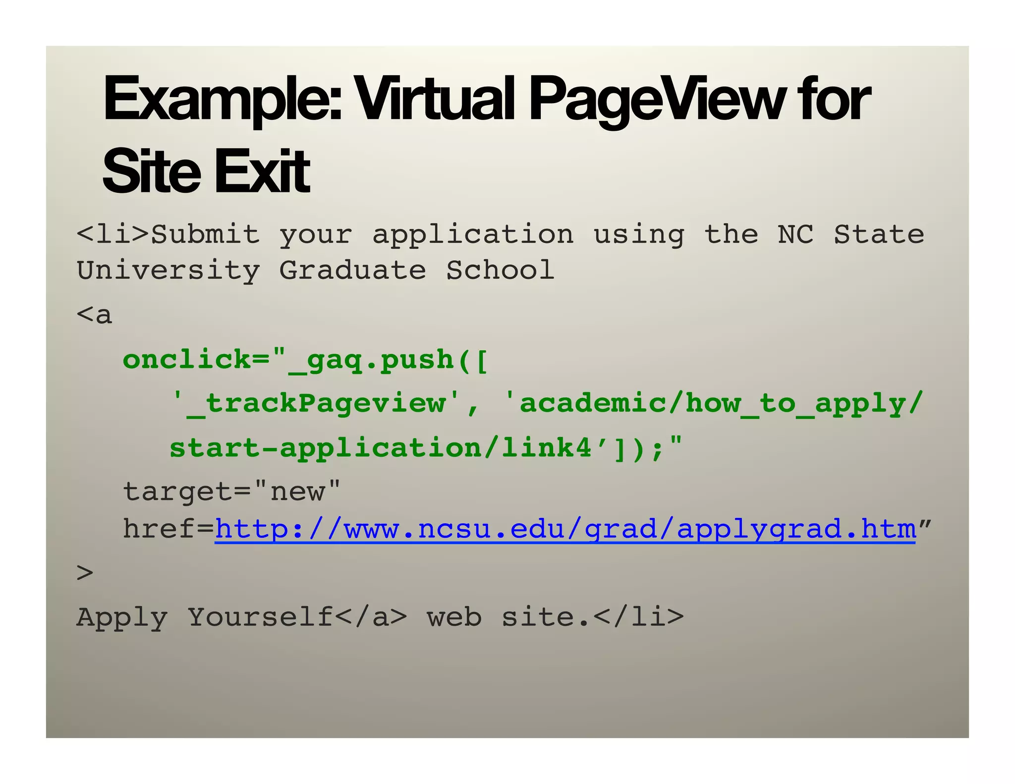 Example: Virtual PageView for
 Site Exit
<li>Submit your application using the NC State
University Graduate School !
<a !
 !onclick="_gaq.push([!
 ! !'_trackPageview', 'academic/how_to_apply/!
 ! !start-application/link4’]);" !
 !target="new"  
 !href=http://www.ncsu.edu/grad/applygrad.htm” !
>!
Apply Yourself</a> web site.</li>!
 