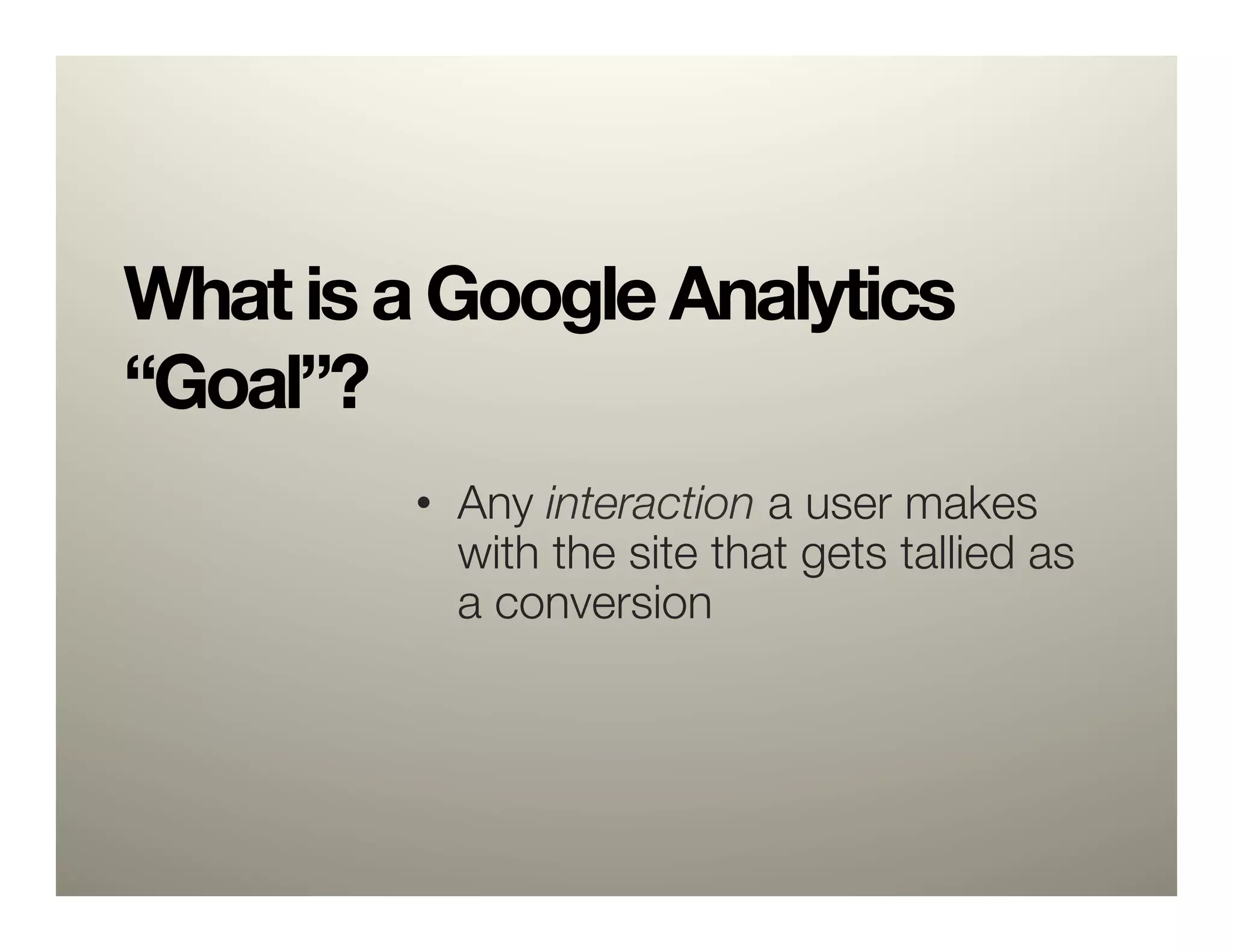 What is a Google Analytics
“Goal”? 

         •  Any interaction a user makes
            with the site that gets tallied as
            a conversion
 