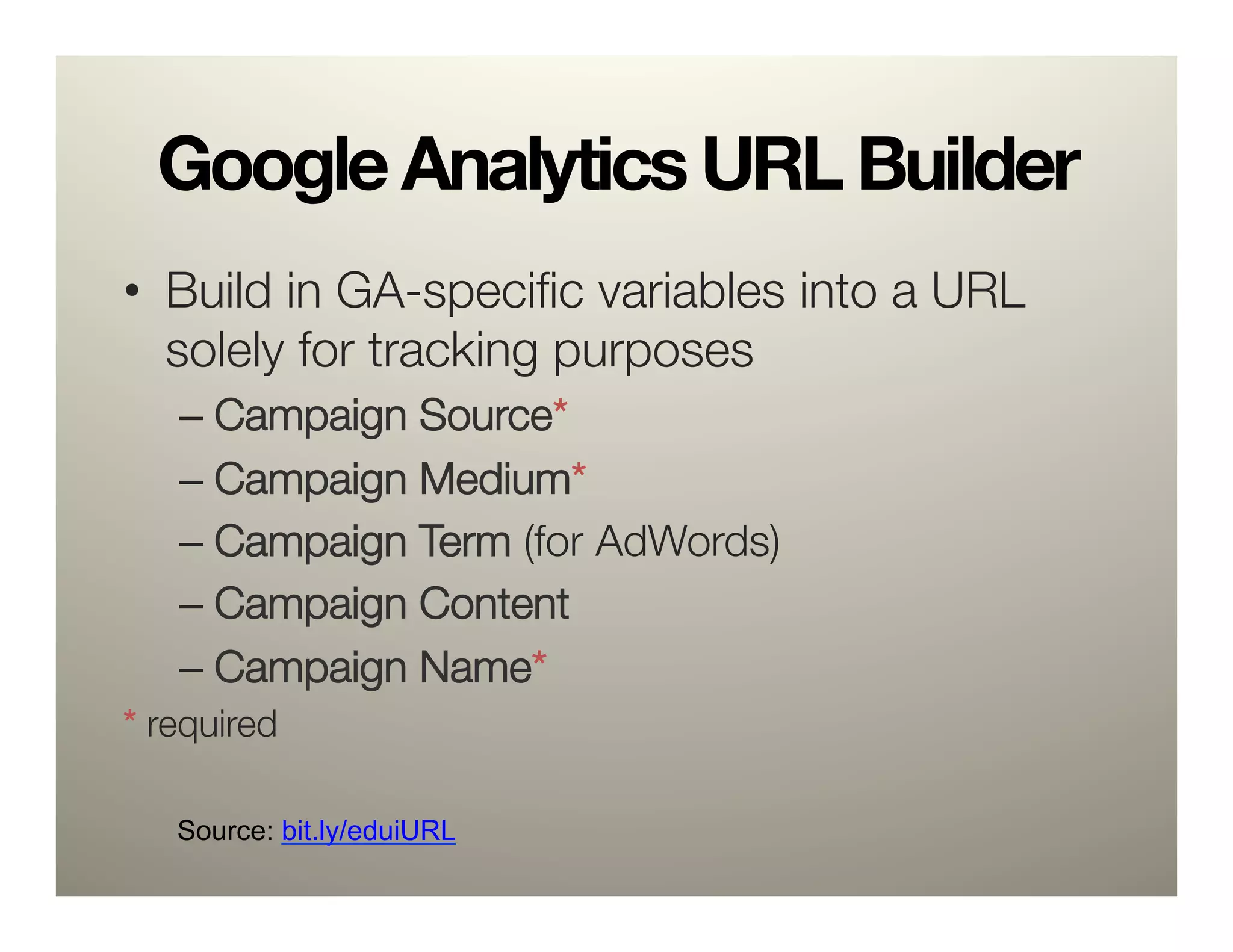 Google Analytics URL Builder
•  Build in GA-speciﬁc variables into a URL
   solely for tracking purposes
   –  Campaign Source* 
   –  Campaign Medium*
   –  Campaign Term (for AdWords)
   –  Campaign Content 
   –  Campaign Name*
* required


   Source: bit.ly/eduiURL
 