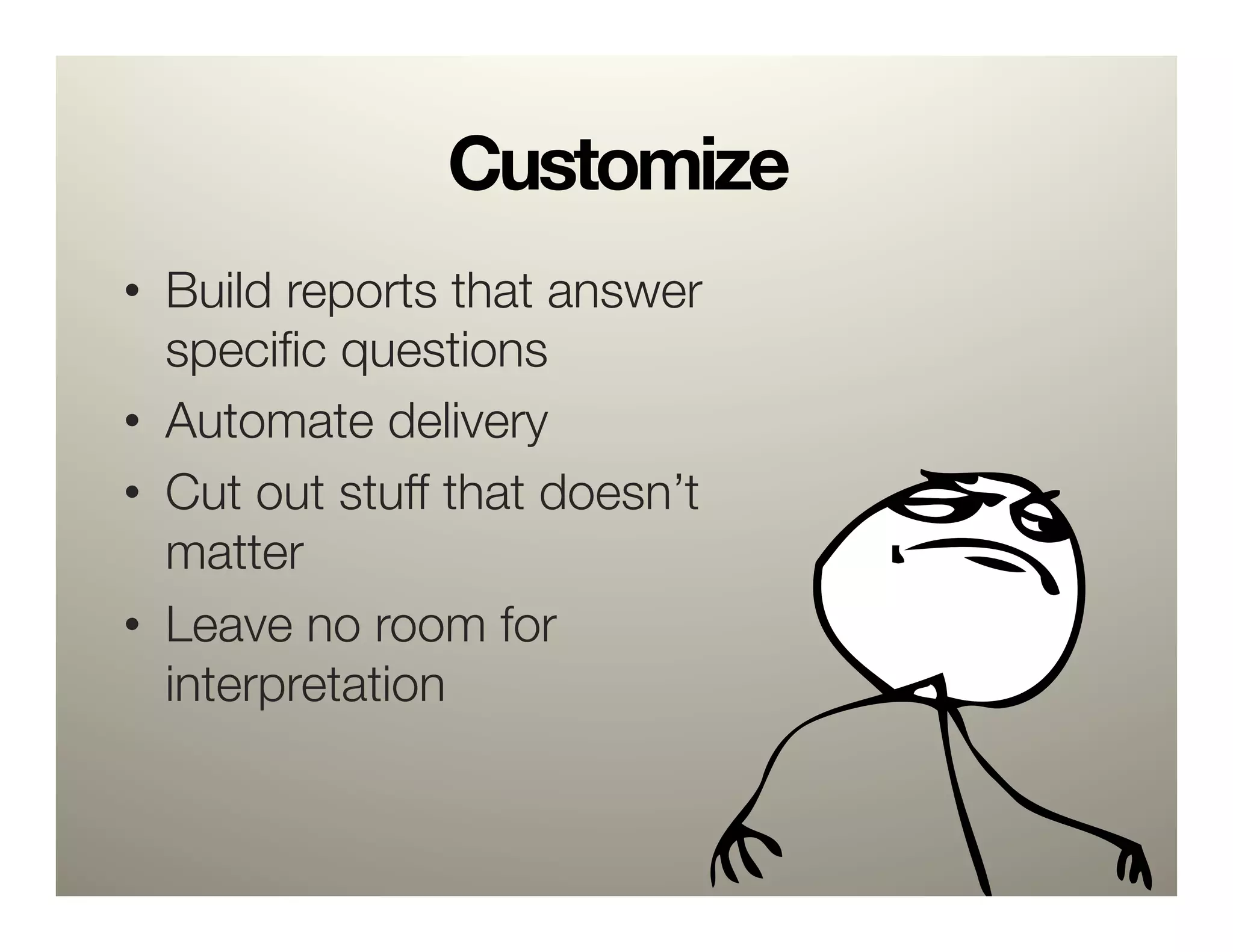 Customize
•  Build reports that answer
   speciﬁc questions
•  Automate delivery
•  Cut out stuff that doesn’t
   matter
•  Leave no room for
   interpretation
 