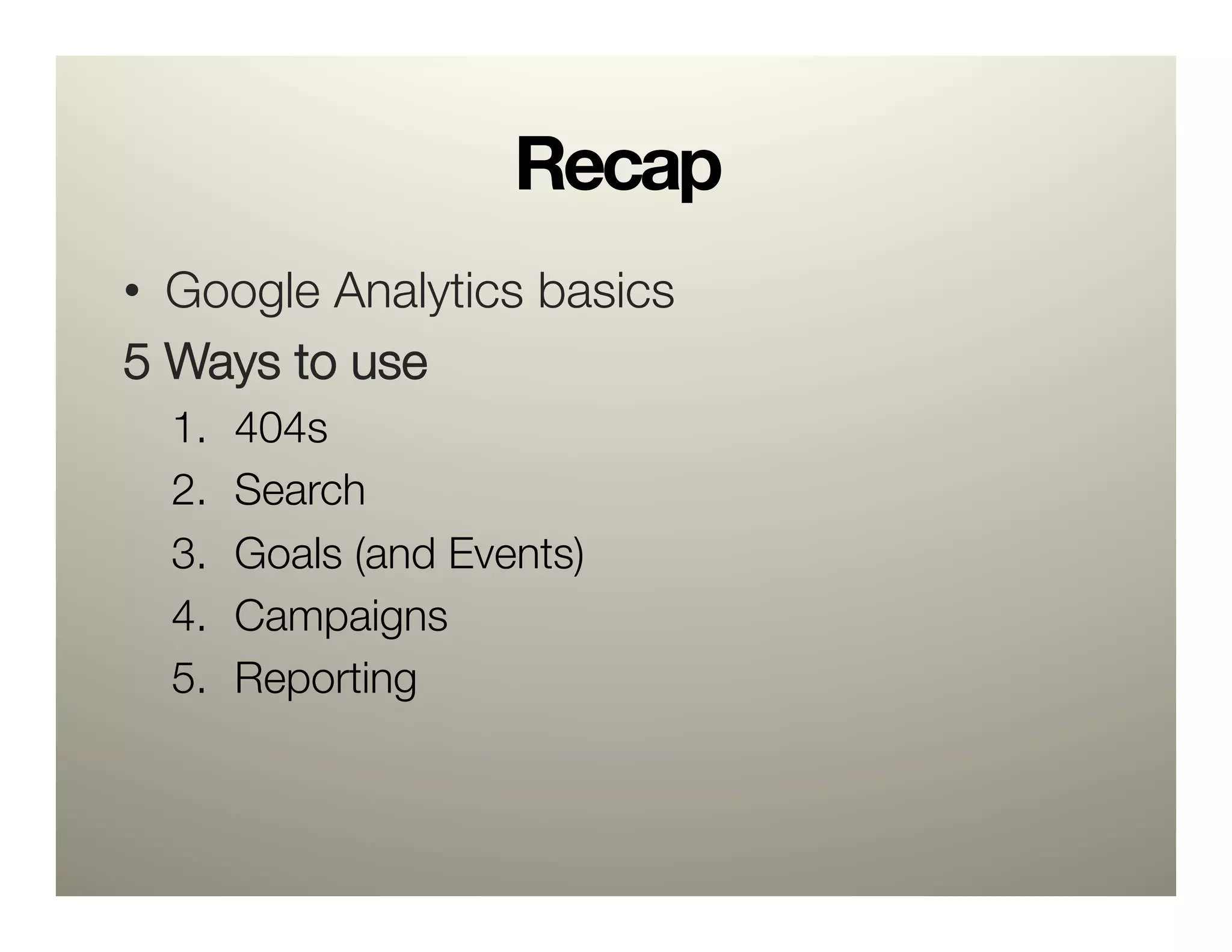 Recap
•  Google Analytics basics
5 Ways to use 
  1.    404s
  2.    Search
  3.    Goals (and Events)
  4.    Campaigns
  5.    Reporting
 