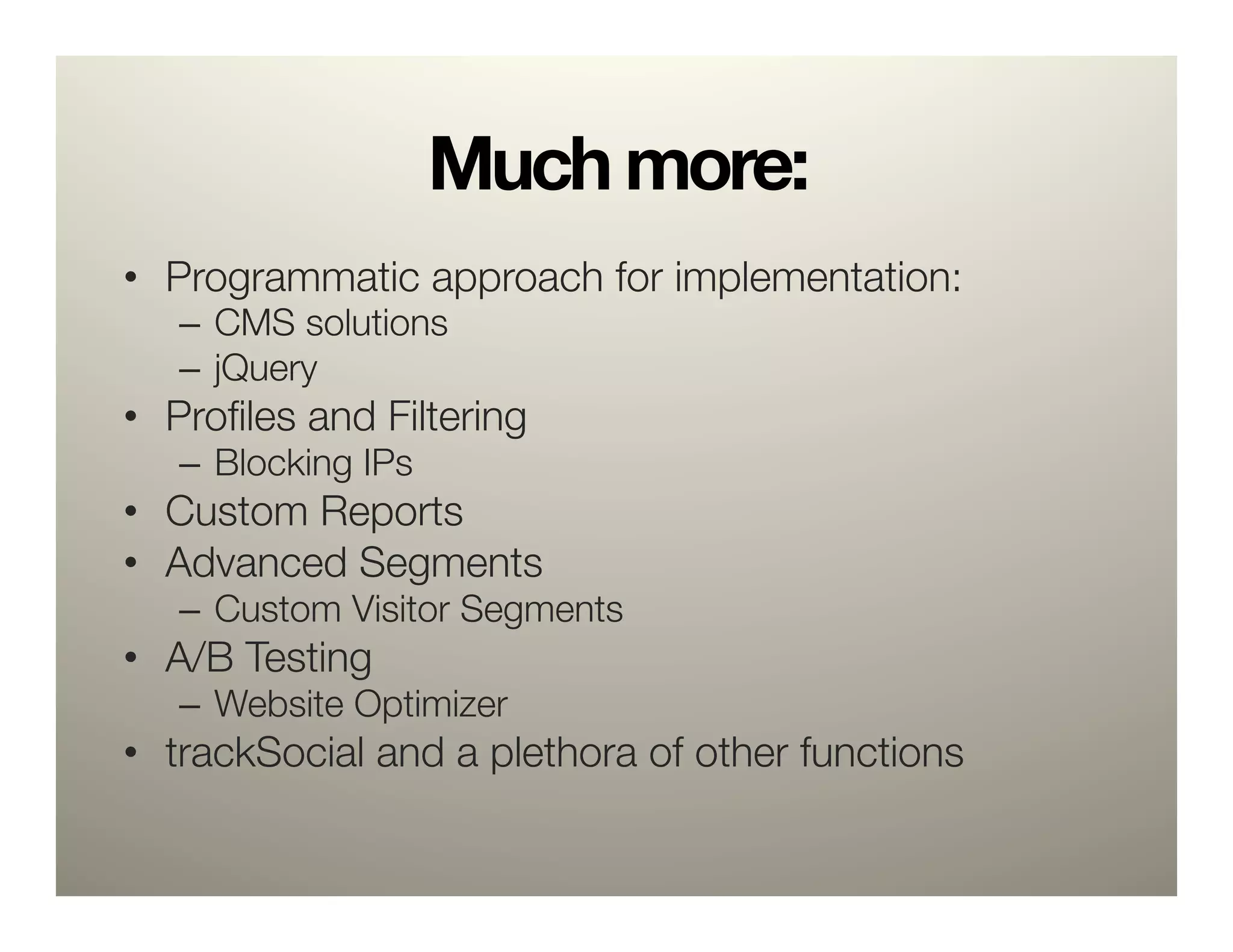 Much more:
•  Programmatic approach for implementation:
   –  CMS solutions
   –  jQuery
•  Proﬁles and Filtering
   –  Blocking IPs
•  Custom Reports
•  Advanced Segments
   –  Custom Visitor Segments
•  A/B Testing
   –  Website Optimizer
•  trackSocial and a plethora of other functions
 