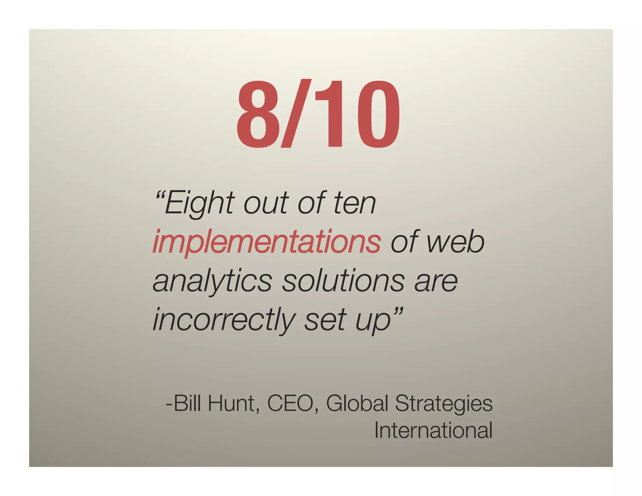 8/10
“Eight out of ten
implementations of web
analytics solutions are
incorrectly set up”

-Bill Hunt, CEO, Global Strategies
                     International
 