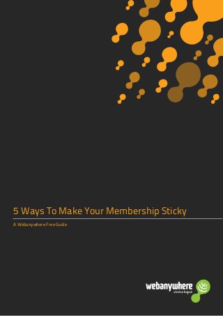 5 Ways To Make Your Membership Sticky
A Webanywhere Free Guide
 