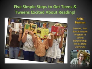 Five Simple Steps to Get Teens & Tweens Excited About Reading! Anita Beaman Director, Post Baccalaureate Program in School Librarianship, Illinois State University 