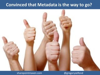 sharepointmaven.com @gregoryzelfondsharepointmaven.com @gregoryzelfond
Metadata – organize data anyway you like…
For more info and detailed instructions on how to
setup metadata, check out this blog post
http://sharepointmaven.com/document-management-in-sharepoint-without-
folders-introduction-to-metadata/
 