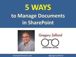sharepointmaven.com @gregoryzelfond
5 WAYS TO MANAGE
DOCUMENTS IN SHAREPOINT
GREGORY ZELFOND
 