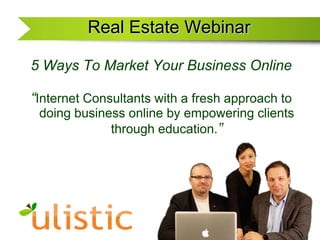 Real Estate Webinar  5 Ways To Market Your Business Online “Internet Consultants with a fresh approach to doing business online by empowering clients through education.” 