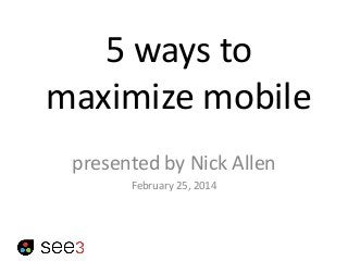 5 ways to
maximize mobile
presented by Nick Allen
February 25, 2014

 