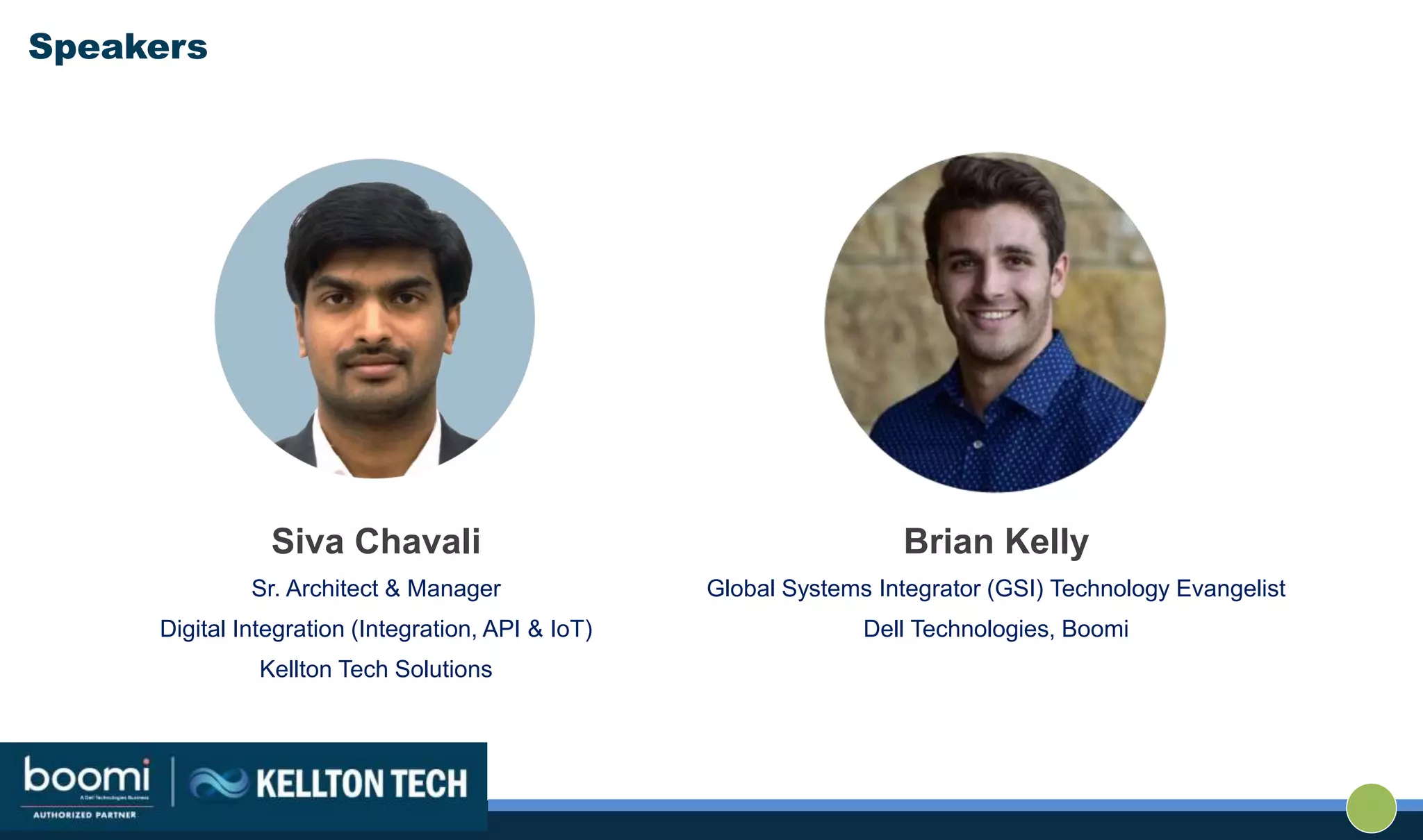 Speakers
Siva Chavali
Sr. Architect & Manager
Digital Integration (Integration, API & IoT)
Kellton Tech Solutions
Brian Kelly
Global Systems Integrator (GSI) Technology Evangelist
Dell Technologies, Boomi
 