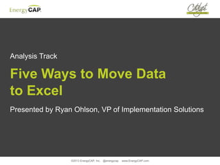 ©2013 EnergyCAP, Inc. @energycap www.EnergyCAP.com
Analysis Track
Five Ways to Move Data
to Excel
Presented by Ryan Ohlson, VP of Implementation Solutions
 