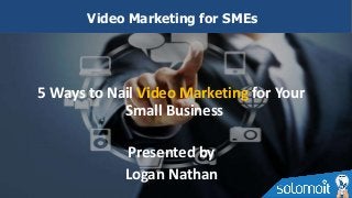 5 Ways to Nail Video Marketing for Your
Small Business
Presented by
Logan Nathan
Video Marketing for SMEs
 