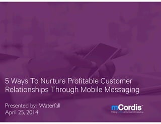 5 Ways To Nurture Profitable Customer
Relationships Through Mobile Messaging
Presented by: Waterfall!
April 25, 2014 Putting mobile at the heart of marketing
 