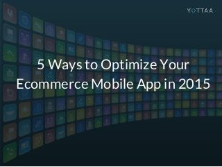 5 Ways to Optimize Your
Ecommerce Mobile App in 2015
 
