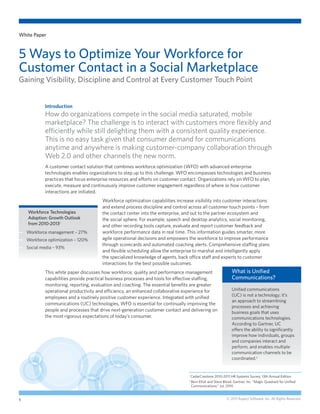 White Paper



5 Ways to Optimize Your Workforce for
Customer Contact in a Social Marketplace
Gaining Visibility, Discipline and Control at Every Customer Touch Point


            Introduction
            How do organizations compete in the social media saturated, mobile
            marketplace? The challenge is to interact with customers more flexibly and
            efficiently while still delighting them with a consistent quality experience.
            This is no easy task given that consumer demand for communications
            anytime and anywhere is making customer-company collaboration through
            Web 2.0 and other channels the new norm.
            A customer contact solution that combines workforce optimization (WFO) with advanced enterprise
            technologies enables organizations to step up to this challenge. WFO encompasses technologies and business
            practices that focus enterprise resources and efforts on customer contact. Organizations rely on WFO to plan,
            execute, measure and continuously improve customer engagement regardless of where or how customer
            interactions are initiated.
                                       Workforce optimization capabilities increase visibility into customer interactions
                                       and extend process discipline and control across all customer touch points – from
    W
     orkforce Technologies            the contact center into the enterprise, and out to the partner ecosystem and
    Adoption: Growth Outlook           the social sphere. For example, speech and desktop analytics, social monitoring,
    from 2010-20131                    and other recording tools capture, evaluate and report customer feedback and
—— Workforce management – 27%          workforce performance data in real time. This information guides smarter, more
—— Workforce optimization – 120%       agile operational decisions and empowers the workforce to improve performance
                                       through scorecards and automated coaching alerts. Comprehensive staffing plans
—— Social media – 93%
                                       and flexible scheduling allow the enterprise to marshal and intelligently apply
                                       the specialized knowledge of agents, back office staff and experts to customer
                                       interactions for the best possible outcomes.
            This white paper discusses how workforce, quality and performance management                        W
                                                                                                                 hat is Unified
            capabilities provide practical business processes and tools for effective staffing,                 Communications?
            monitoring, reporting, evaluation and coaching. The essential benefits are greater
            operational productivity and efficiency, an enhanced collaborative experience for                   Unified communications
                                                                                                                (UC) is not a technology; it’s
            employees and a routinely positive customer experience. Integrated with unified
                                                                                                                an approach to streamlining
            communications (UC) technologies, WFO is essential for continually improving the
                                                                                                                processes and achieving
            people and processes that drive next-generation customer contact and delivering on                  business goals that uses
            the most rigorous expectations of today’s consumer.                                                 communications technologies.
                                                                                                                According to Gartner, UC
                                                                                                                offers the ability to significantly
                                                                                                                improve how individuals, groups
                                                                                                                and companies interact and
                                                                                                                perform, and enables multiple
                                                                                                                communication channels to be
                                                                                                                coordinated.2


                                                                                 1
                                                                                     CedarCrestone 2010-2011 HR Systems Survey, 13th Annual Edition
                                                                                 2
                                                                                     B
                                                                                      ern Elliot and Steve Blood. Gartner, Inc. “Magic Quadrant for Unified
                                                                                     Communications.” Jul. 2010


1                                                                                                            © 2011 Aspect Software, Inc. All Rights Reserved.
 