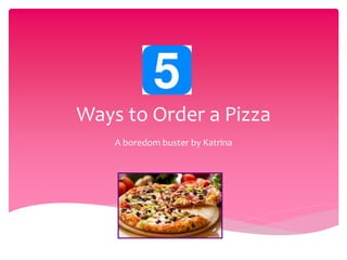 Ways to Order a Pizza 
A boredom buster by Katrina 
 