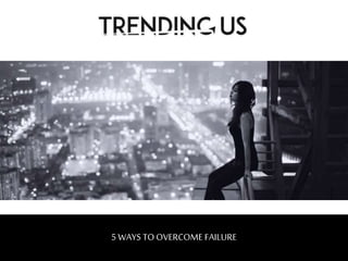 5 WAYS TO OVERCOME FAILURE
 