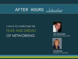 AFTER HOURS NetworkingAFTER HOURS Networking
5 WAYS TO OVERCOME THE
FEAR AND DREAD
OF NETWORKING
John Muscarello
Start Networking Today
Lea McLeod
Degrees of Transition
 