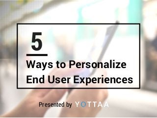 5
Ways to Personalize
End User Experiences
Presented by
 