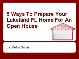5 Ways To Prepare Your
Lakeland FL Home For An
Open House
by: Petra Norris
 