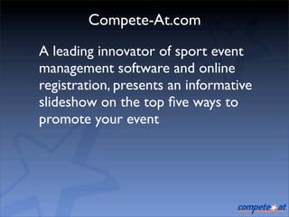 Compete-At.com
A leading innovator of sport event
management software and online
registration, presents an informative
slideshow on the top ﬁve ways to
promote your event
 