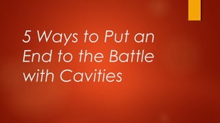 5 Ways to Put an
End to the Battle
with Cavities
 