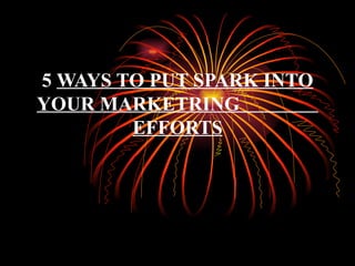5 WAYS TO PUT SPARK INTO
YOUR MARKETRING
        EFFORTS
 